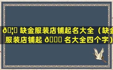 🦄 缺金服装店铺起名大全（缺金服装店铺起 🐅 名大全四个字）